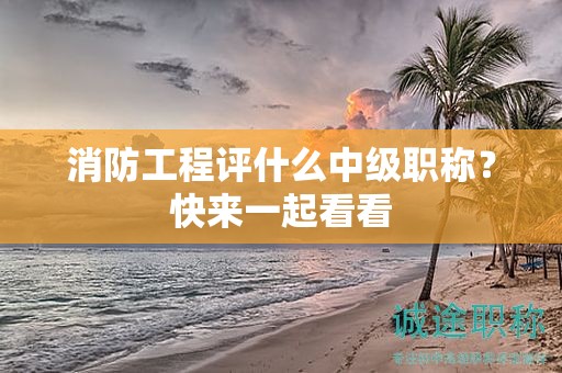 消防工程評(píng)什么中級(jí)職稱(chēng)？快來(lái)一起看看
