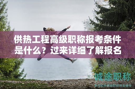 供熱工程高級(jí)職稱報(bào)考條件是什么？過來了解報(bào)名條件