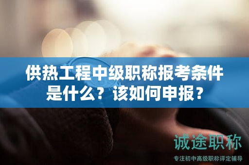 供熱工程中級(jí)職稱報(bào)考條件是什么？該如何申報(bào)？