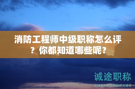 消防工程師中級(jí)職稱怎么評(píng)？你都知道哪些呢？