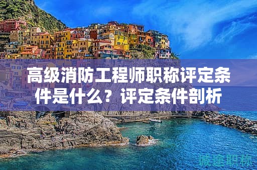 高級(jí)消防工程師職稱(chēng)評(píng)定條件是什么？評(píng)定條件剖析