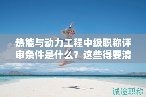 熱能與動(dòng)力工程中級(jí)職稱評(píng)審條件是什么？這些得要清楚