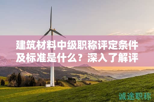 建筑材料中級職稱評定條件及標準是什么？深入了解評定標準