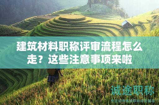 建筑材料職稱評(píng)審流程怎么走？這些注意事項(xiàng)來啦