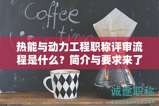 熱能與動(dòng)力工程職稱評(píng)審流程是什么？簡(jiǎn)介與要求來了