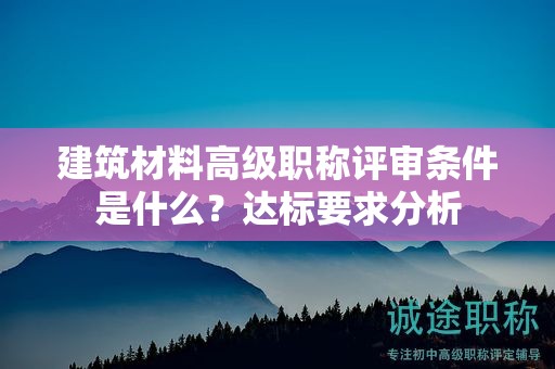 建筑材料高級(jí)職稱評(píng)審條件是什么？達(dá)標(biāo)要求分析