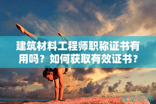建筑材料工程師職稱證書有用嗎？如何獲取有效證書？