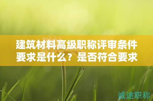 建筑材料高級(jí)職稱評(píng)審條件要求是什么？是否符合要求的條件？