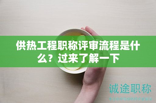 供熱工程職稱評審流程是什么？過來了解一下