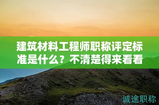 建筑材料工程師職稱評定標準是什么？不清楚得來看看