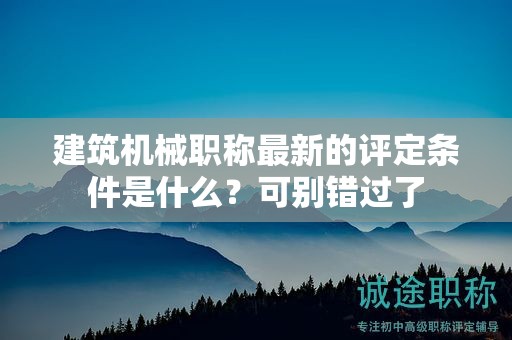 建筑機(jī)械職稱最新的評定條件是什么？可別錯過了