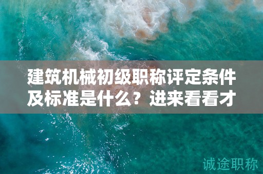 建筑機械初級職稱評定條件及標(biāo)準(zhǔn)是什么？進來看看才知道