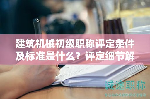建筑機(jī)械初級職稱評定條件及標(biāo)準(zhǔn)是什么？評定細(xì)節(jié)解讀