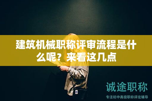 建筑機(jī)械職稱(chēng)評(píng)審流程是什么呢？來(lái)看這幾點(diǎn)