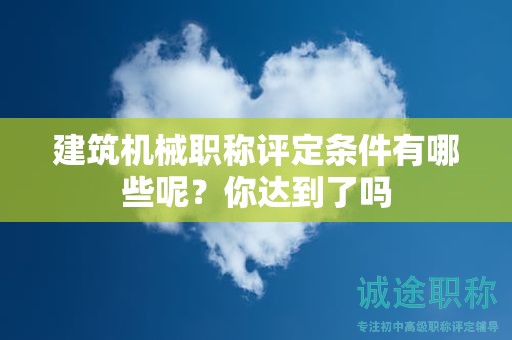 建筑機(jī)械職稱評定條件有哪些呢？你達(dá)到了嗎