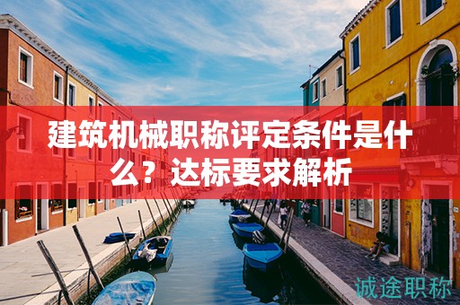 建筑機(jī)械職稱評定條件是什么？達(dá)標(biāo)要求解析