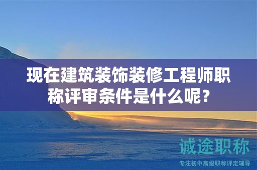 現(xiàn)在建筑裝飾裝修工程師職稱評審條件是什么呢？