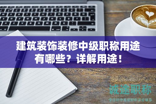 建筑裝飾裝修中級職稱用途有哪些？詳解用途！
