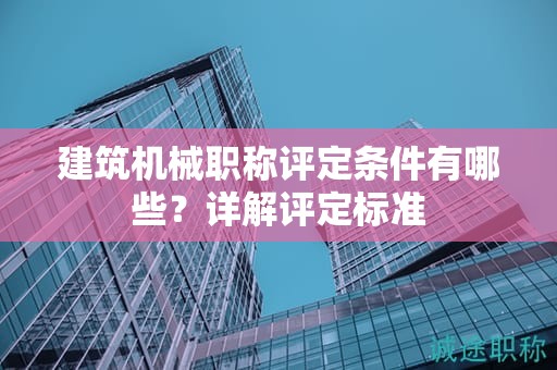 建筑機(jī)械職稱(chēng)評(píng)定條件有哪些？詳解評(píng)定標(biāo)準(zhǔn)