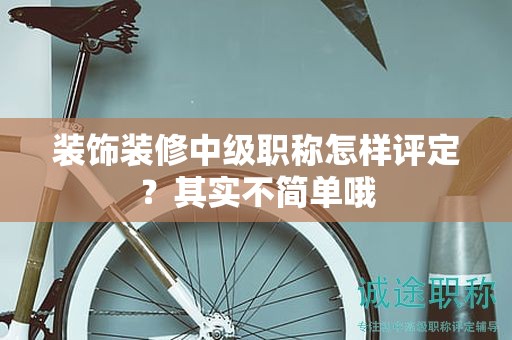 裝飾裝修中級職稱怎樣評定？其實(shí)不簡單哦