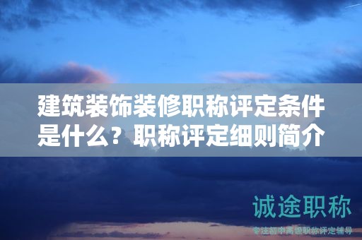 建筑裝飾裝修職稱(chēng)評(píng)定條件是什么？職稱(chēng)評(píng)定細(xì)則簡(jiǎn)介