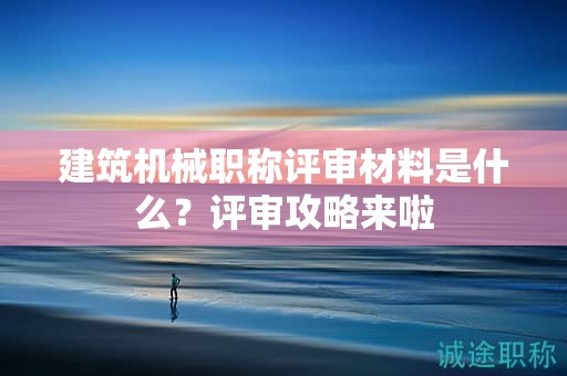 建筑機(jī)械職稱(chēng)評(píng)審材料是什么？評(píng)審攻略來(lái)啦