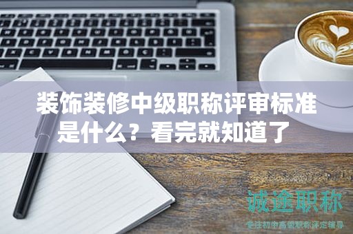 裝飾裝修中級職稱評審標(biāo)準(zhǔn)是什么？看完就知道了 