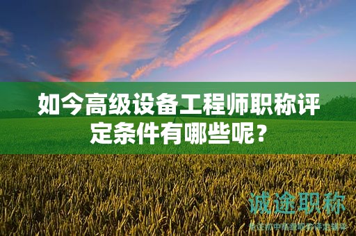 如今高級(jí)設(shè)備工程師職稱評(píng)定條件有哪些呢？