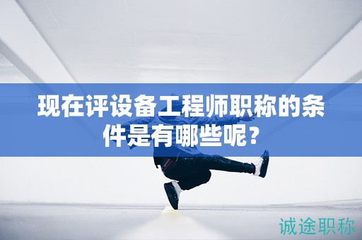 現(xiàn)在評設(shè)備工程師職稱的條件是有哪些呢？