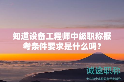 知道設(shè)備工程師中級職稱報考條件要求是什么嗎？