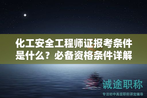 化工安全工程師證報(bào)考條件是什么？必備資格條件詳解