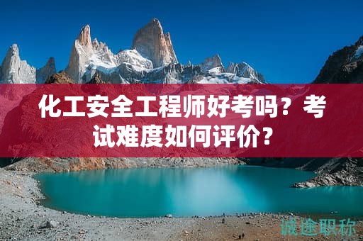 化工安全工程師好考嗎？考試難度如何評(píng)價(jià)？