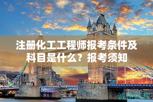 注冊(cè)化工工程師報(bào)考條件及科目是什么？報(bào)考須知
