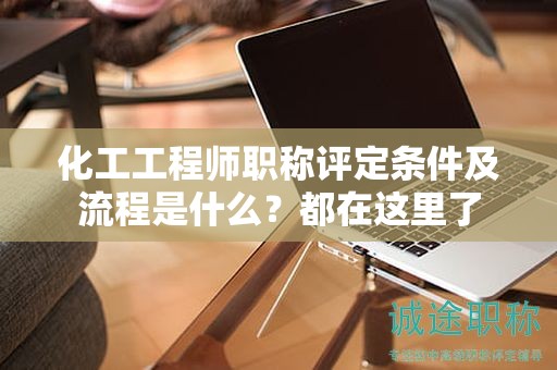化工工程師職稱評定條件及流程是什么？都在這里了