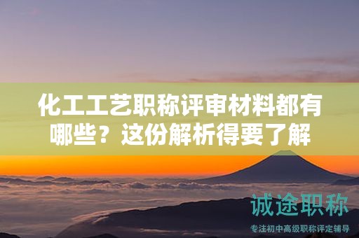 化工工藝職稱評(píng)審材料都有哪些？這份解析得要了解