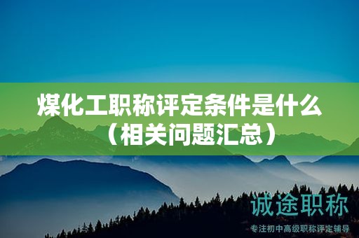 煤化工職稱評定條件是什么（相關(guān)問題匯總）