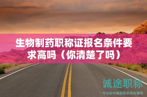 生物制藥職稱證報(bào)名條件要求高嗎（你清楚了嗎）