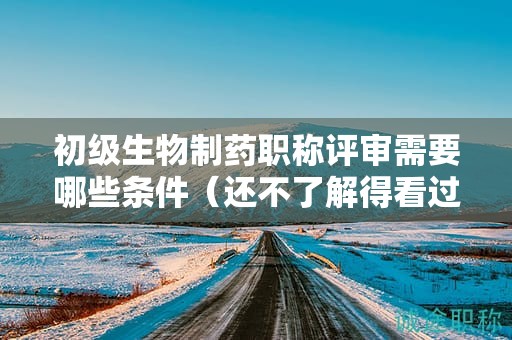 初級(jí)生物制藥職稱評(píng)審需要哪些條件（還不了解得看過來）