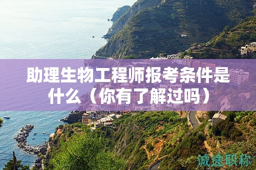 助理生物工程師報(bào)考條件是什么（你有了解過嗎）