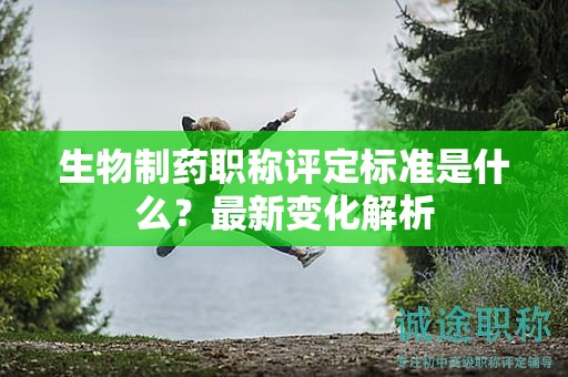 生物制藥職稱評定標(biāo)準(zhǔn)是什么？最新變化解析