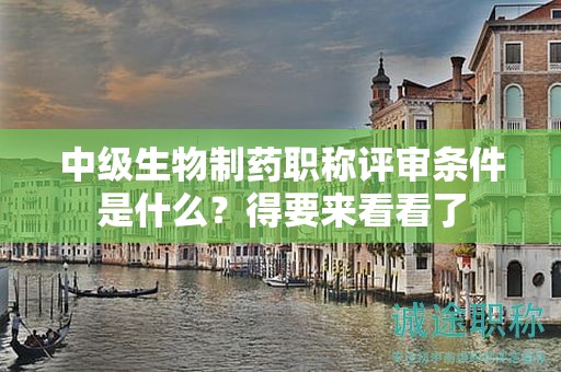 中級(jí)生物制藥職稱評(píng)審條件是什么？得要來看看了
