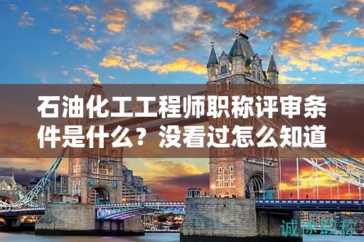 石油化工工程師職稱評審條件是什么？沒看過怎么知道