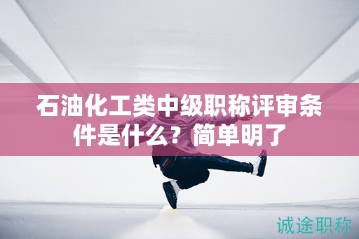 石油化工類中級(jí)職稱評(píng)審條件是什么？簡(jiǎn)單明了