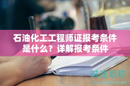 石油化工工程師證報(bào)考條件是什么？詳解報(bào)考條件