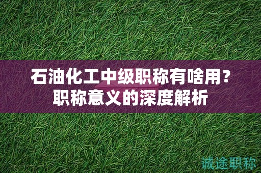 石油化工中級(jí)職稱有啥用？職稱意義的深度解析