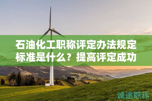 石油化工職稱評定辦法規(guī)定標(biāo)準(zhǔn)是什么？提高評定成功率的小技巧