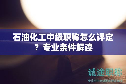 石油化工中級(jí)職稱怎么評(píng)定？專業(yè)條件解讀