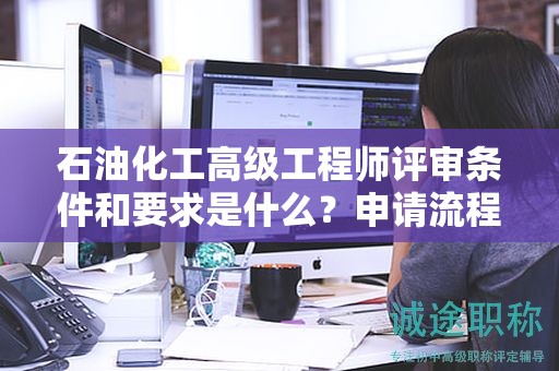 石油化工高級(jí)工程師評(píng)審條件和要求是什么？申請(qǐng)流程來(lái)了哦