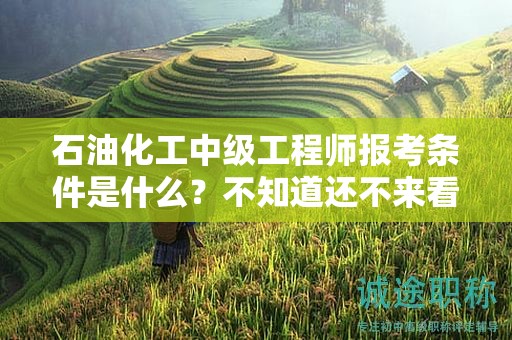 石油化工中級工程師報考條件是什么？不知道還不來看看