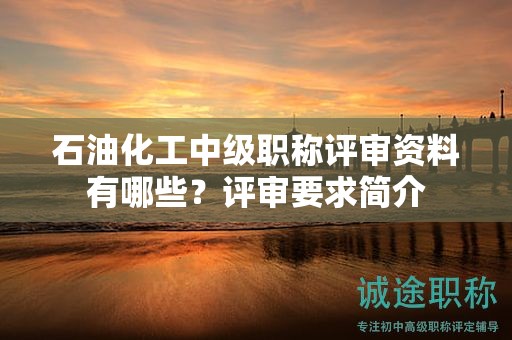 石油化工中級職稱評審資料有哪些？評審要求簡介